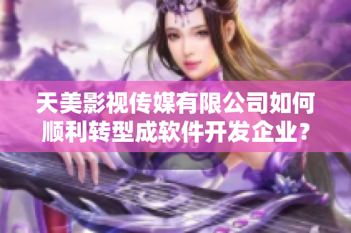 天美影视传媒有限公司如何顺利转型成软件开发企业？