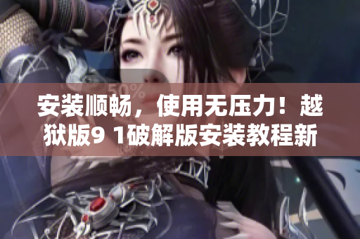 安装顺畅，使用无压力！越狱版9 1破解版安装教程新指南