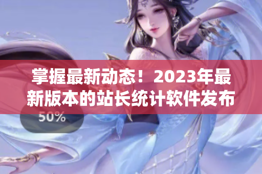 掌握最新动态！2023年最新版本的站长统计软件发布啦