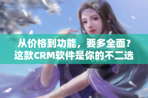 从价格到功能，要多全面？这款CRM软件是你的不二选择！