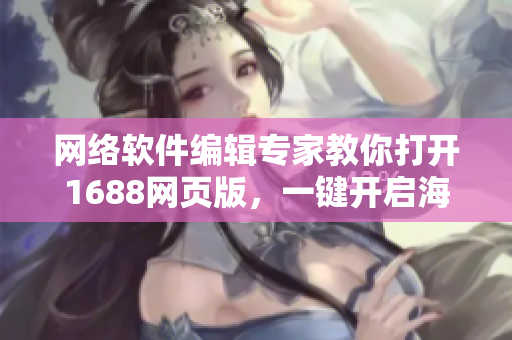 网络软件编辑专家教你打开1688网页版，一键开启海量软件资源获取之路！