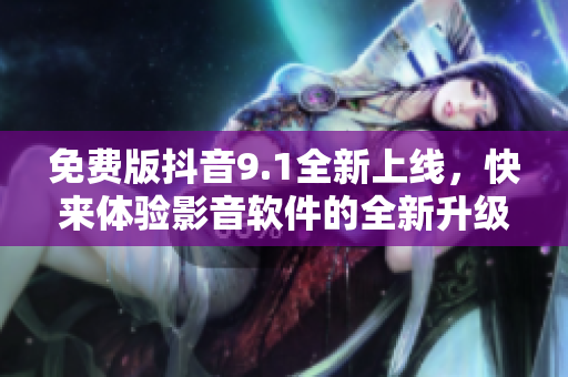 免费版抖音9.1全新上线，快来体验影音软件的全新升级版！