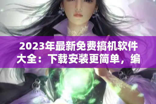 2023年最新免费搞机软件大全：下载安装更简单，编辑推荐完美利器