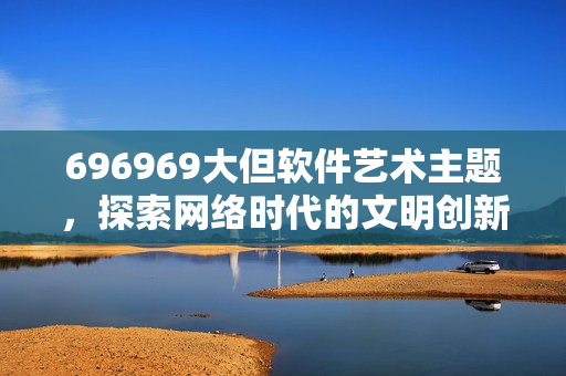 696969大但软件艺术主题，探索网络时代的文明创新