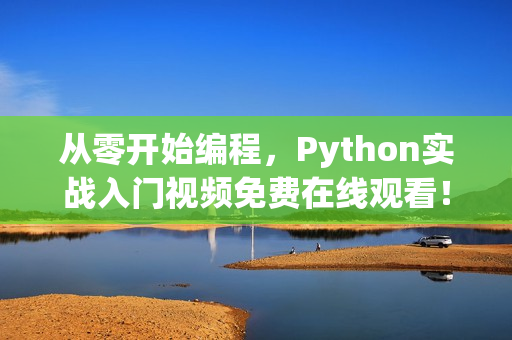 从零开始编程，Python实战入门视频免费在线观看！