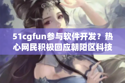 51cgfun参与软件开发？热心网民积极回应朝阳区科技创新需求