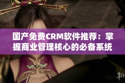 国产免费CRM软件推荐：掌握商业管理核心的必备系统