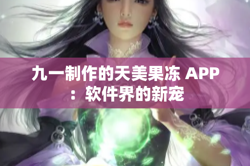 九一制作的天美果冻 APP：软件界的新宠