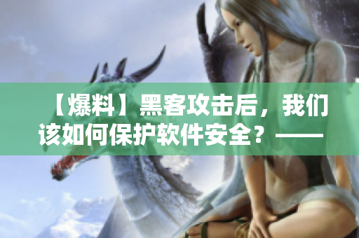 【爆料】黑客攻击后，我们该如何保护软件安全？——重磅揭秘！