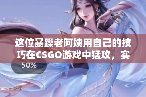 这位暴躁老阿姨用自己的技巧在CSGO游戏中猛攻，实现翻盘！