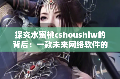 探究水蜜桃cshoushiw的背后：一款未来网络软件的特点与运作方式