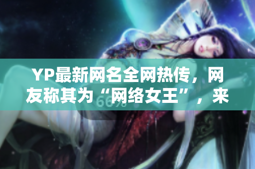 YP最新网名全网热传，网友称其为“网络女王”，来看看她的独门网名！