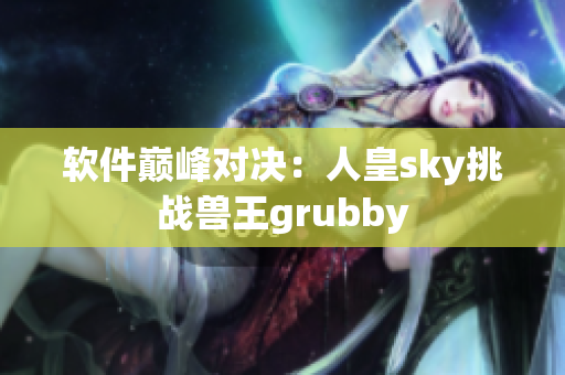 软件巅峰对决：人皇sky挑战兽王grubby