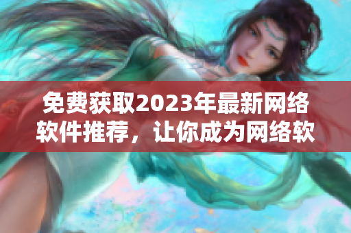 免费获取2023年最新网络软件推荐，让你成为网络软件高手！