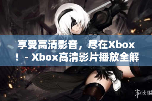 享受高清影音，尽在Xbox！- Xbox高清影片播放全解析