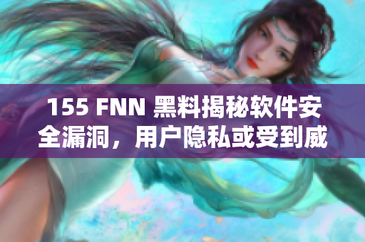 155 FNN 黑料揭秘软件安全漏洞，用户隐私或受到威胁！