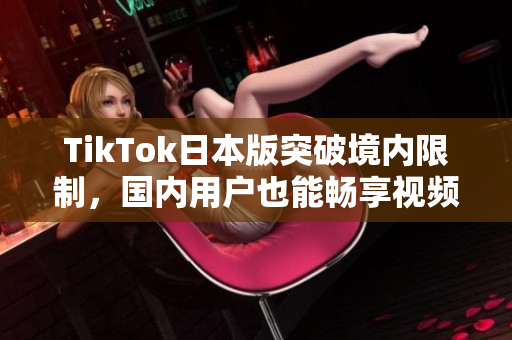 TikTok日本版突破境内限制，国内用户也能畅享视频短裤