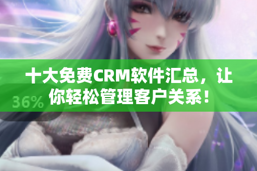 十大免费CRM软件汇总，让你轻松管理客户关系！