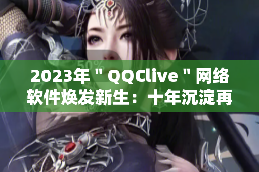 2023年＂QQClive＂网络软件焕发新生：十年沉淀再续辉煌！