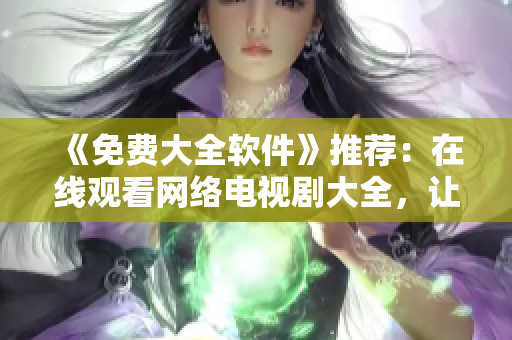 《免费大全软件》推荐：在线观看网络电视剧大全，让你畅所欲言的观看体验！