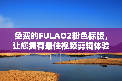 免费的FULAO2粉色标版，让您拥有最佳视频剪辑体验