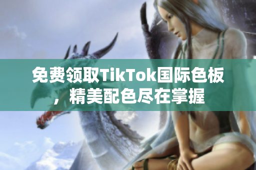 免费领取TikTok国际色板，精美配色尽在掌握