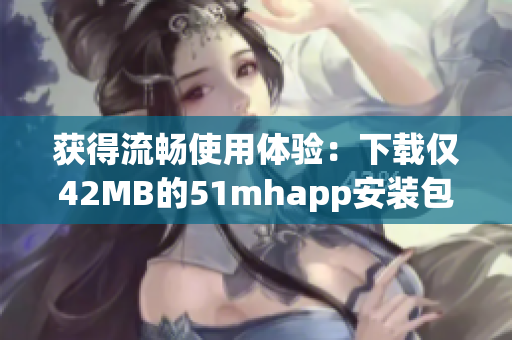 获得流畅使用体验：下载仅42MB的51mhapp安装包