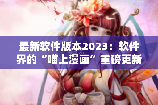 最新软件版本2023：软件界的“喵上漫画”重磅更新！