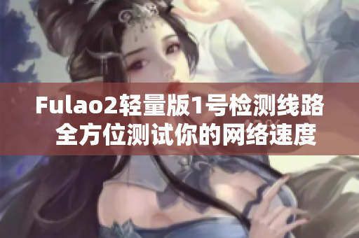 Fulao2轻量版1号检测线路  全方位测试你的网络速度