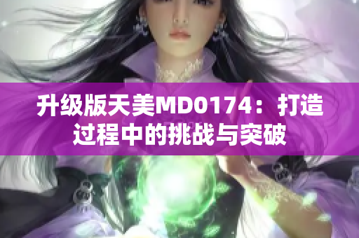 升级版天美MD0174：打造过程中的挑战与突破