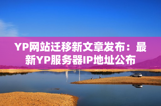 YP网站迁移新文章发布：最新YP服务器IP地址公布