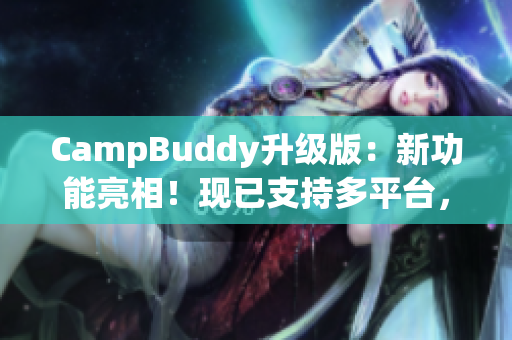 CampBuddy升级版：新功能亮相！现已支持多平台，赶快体验吧！