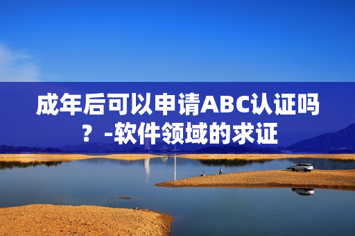 成年后可以申请ABC认证吗？-软件领域的求证