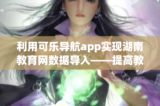 利用可乐导航app实现湖南教育网数据导入——提高教育信息管理效率