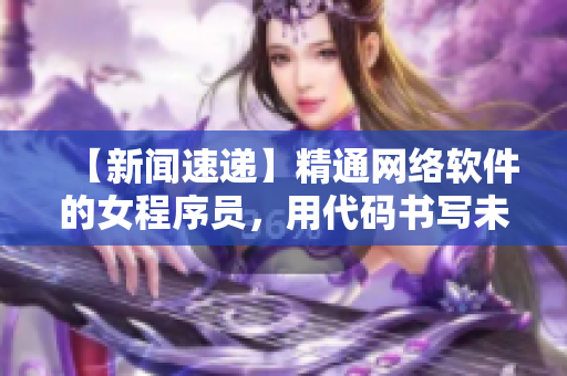 【新闻速递】精通网络软件的女程序员，用代码书写未来！