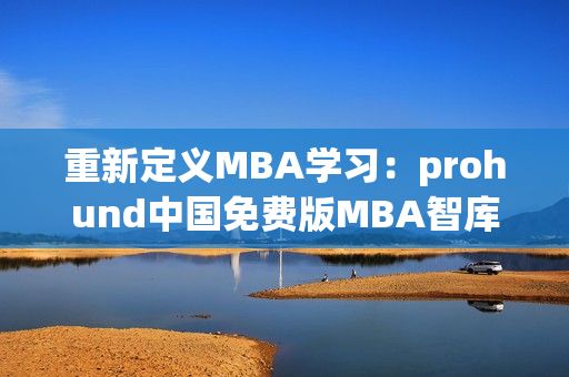 重新定义MBA学习：prohund中国免费版MBA智库带你打造职场精英