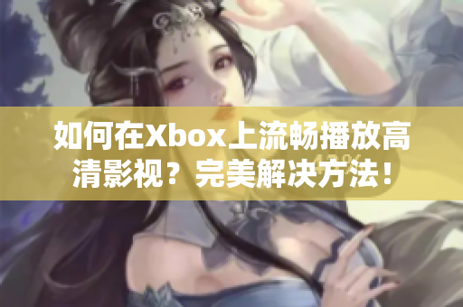 如何在Xbox上流畅播放高清影视？完美解决方法！