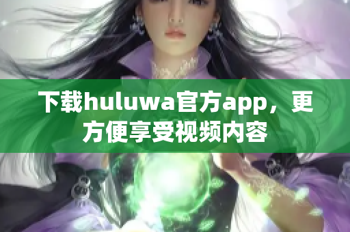 下载huluwa官方app，更方便享受视频内容