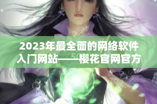 2023年最全面的网络软件入门网站——樱花官网官方指南！