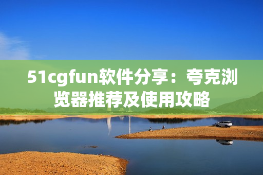 51cgfun软件分享：夸克浏览器推荐及使用攻略