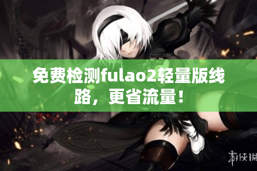 免费检测fulao2轻量版线路，更省流量！