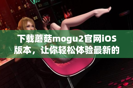 下载蘑菇mogu2官网iOS版本，让你轻松体验最新的软件开发技术与趋势