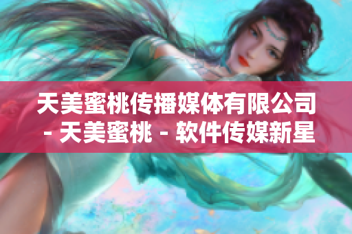 天美蜜桃传播媒体有限公司 - 天美蜜桃 - 软件传媒新星