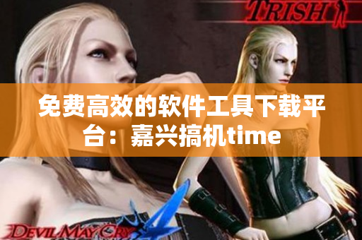 免费高效的软件工具下载平台：嘉兴搞机time