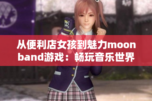 从便利店女孩到魅力moonband游戏：畅玩音乐世界