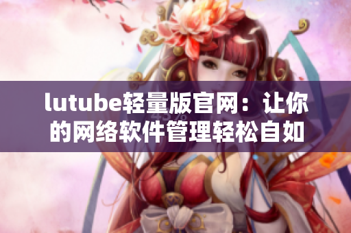 lutube轻量版官网：让你的网络软件管理轻松自如