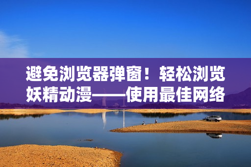 避免浏览器弹窗！轻松浏览妖精动漫——使用最佳网络软件方案