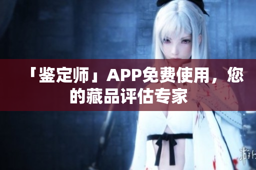 「鉴定师」APP免费使用，您的藏品评估专家