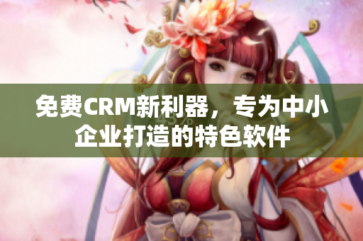 免费CRM新利器，专为中小企业打造的特色软件