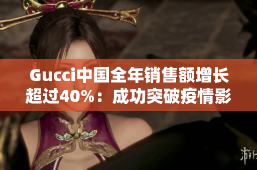 Gucci中国全年销售额增长超过40%：成功突破疫情影响